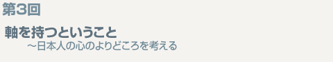 第3回 軸を持つということ ~日本人の心のよりどころを考える