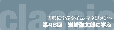 古典に学ぶタイム・マネジメント　第46回　岩崎弥太郎に学ぶ