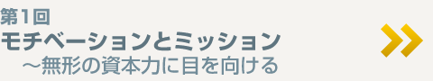 第1回  モチベーションとミッション  〜無形の資本力に目を向ける