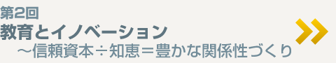 第2回  教育とイノベーション  〜信頼資本÷知恵＝豊かな関係性づくり
