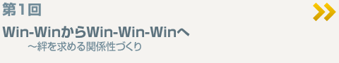 第1回 Win-WinからWin-Win-Winへ ～絆を求める関係性づくり