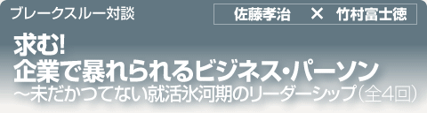 ブレークスルー・トーク｜求む！ 企業で暴れられるビジネス・パーソン～未だかつてない就活氷河期のリーダーシップ｜全4回