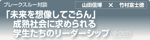 ブレークスルー・トーク｜「未来を想像してごらん」成熟社会に求められる学生たちのリーダーシップ｜全2回