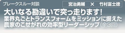 ブレークスルー・トーク｜大いなる勘違いで突っ走ります！ 業界丸ごとトランスフォームをミッションに据えた農家のこせがれの効率型リーダーシップ｜全3回