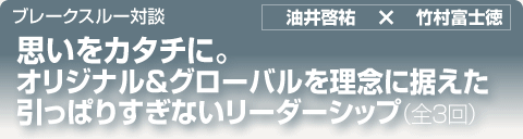 ブレークスルー・トーク｜思いをカタチに。オリジナル＆グローバルを理念に据えた引っぱりすぎないリーダーシップ｜全3回