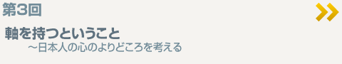 第3回 軸を持つということ ～日本人の心のよりどころを考える
