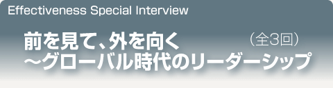 Effectiveness Special Interview｜前を見て、外を向く〜グローバル時代のリーダーシップ｜全3回