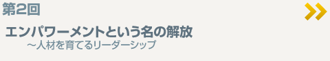 第2回エンパワーメントという名の解放～人材を育てるリーダーシップ