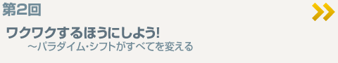 第2回ワクワクするほうにしよう！～パラダイムシフトがすべてを変える