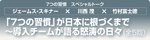 7つの習慣 スペシャルトーク|ジェームス・スキナー×川西 茂×竹村富士徳|(全5回)